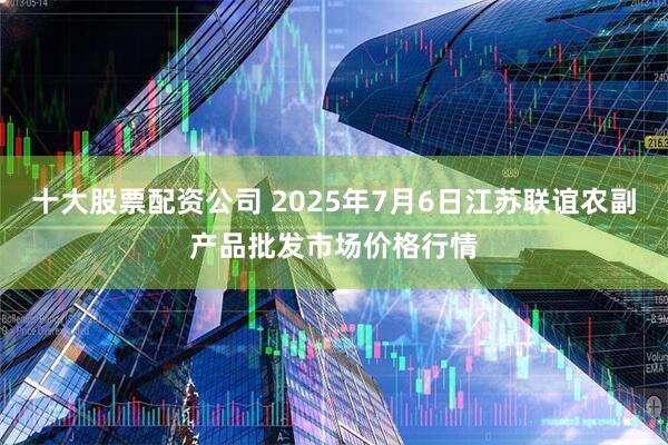 十大股票配资公司 2025年7月6日江苏联谊农副产品批发市场价格行情