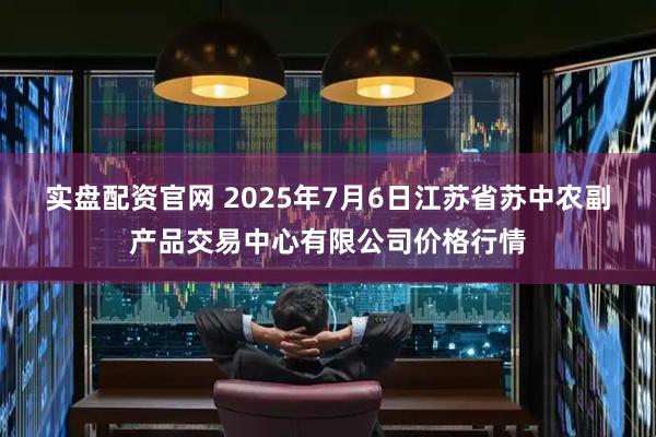 实盘配资官网 2025年7月6日江苏省苏中农副产品交易中心有限公司价格行情
