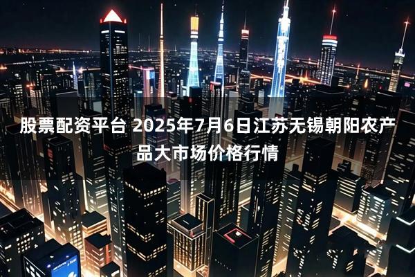 股票配资平台 2025年7月6日江苏无锡朝阳农产品大市场价格行情