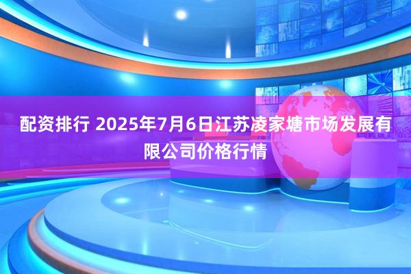 配资排行 2025年7月6日江苏凌家塘市场发展有限公司价格行情