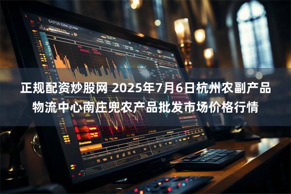 正规配资炒股网 2025年7月6日杭州农副产品物流中心南庄兜农产品批发市场价格行情