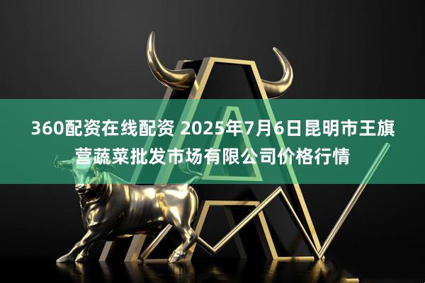 360配资在线配资 2025年7月6日昆明市王旗营蔬菜批发市场有限公司价格行情