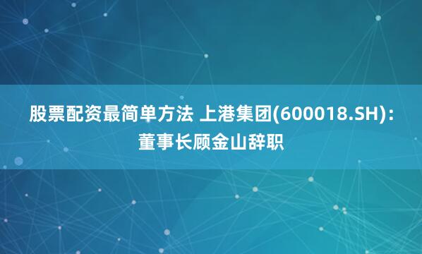 股票配资最简单方法 上港集团(600018.SH)：董事长顾金山辞职
