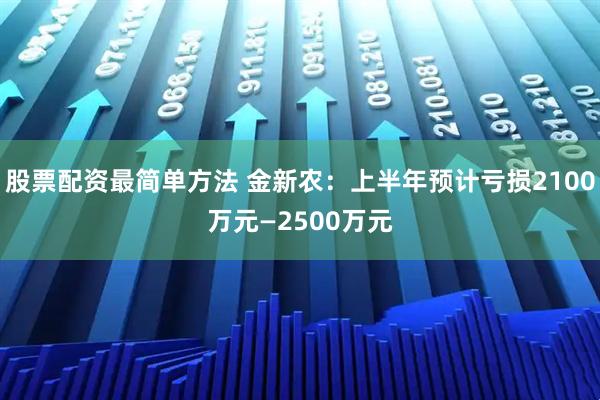 股票配资最简单方法 金新农：上半年预计亏损2100万元—2500万元