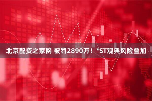 北京配资之家网 被罚2890万！*ST观典风险叠加