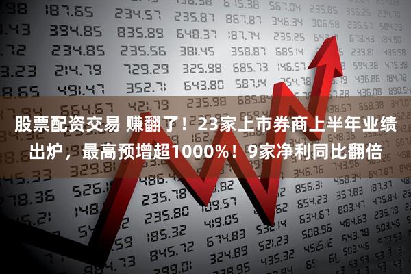 股票配资交易 赚翻了！23家上市券商上半年业绩出炉，最高预增超1000%！9家净利同比翻倍