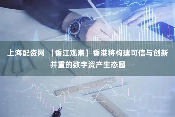 上海配资网 【香江观潮】香港将构建可信与创新并重的数字资产生态圈