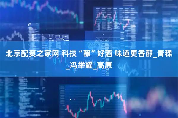 北京配资之家网 科技“酿”好酒 味道更香醇_青稞_冯举耀_高原