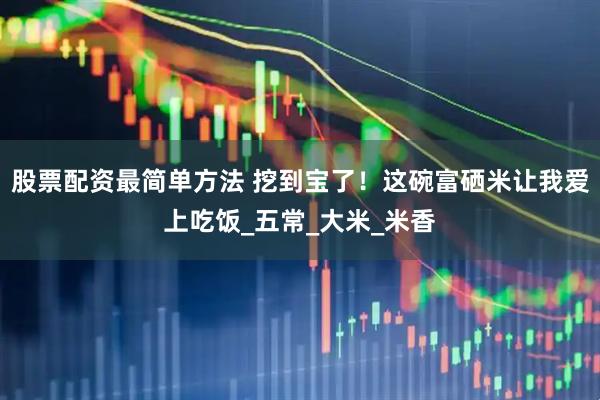 股票配资最简单方法 挖到宝了！这碗富硒米让我爱上吃饭_五常_大米_米香