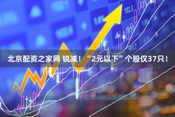 北京配资之家网 锐减！“2元以下”个股仅37只！