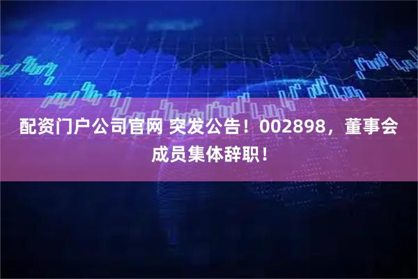 配资门户公司官网 突发公告！002898，董事会成员集体辞职！