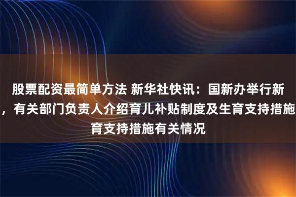 股票配资最简单方法 新华社快讯：国新办举行新闻发布会，有关部门负责人介绍育儿补贴制度及生育支持措施有关情况