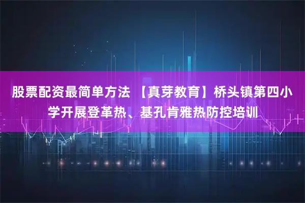 股票配资最简单方法 【真芽教育】桥头镇第四小学开展登革热、基孔肯雅热防控培训