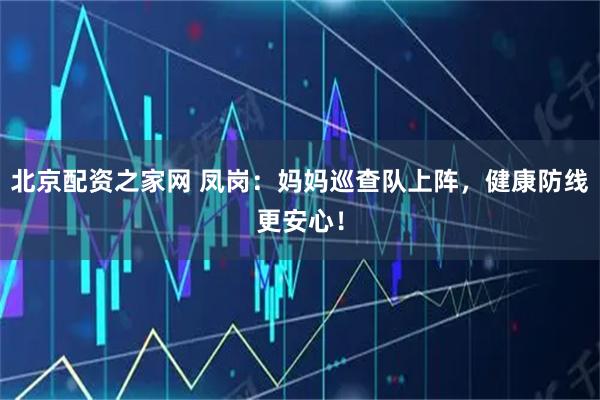 北京配资之家网 凤岗：妈妈巡查队上阵，健康防线更安心！