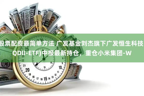 股票配资最简单方法 广发基金刘杰旗下广发恒生科技(QDII-ETF)中报最新持仓，重仓小米集团-W