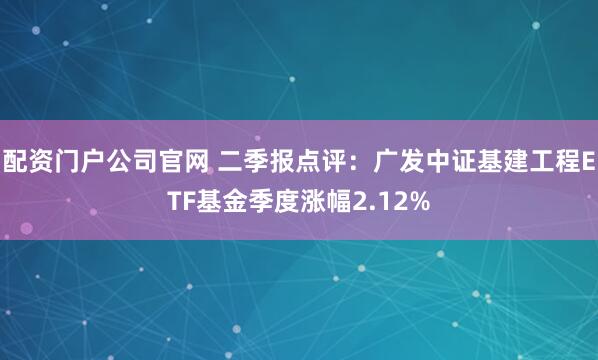 配资门户公司官网 二季报点评：广发中证基建工程ETF基金季度涨幅2.12%
