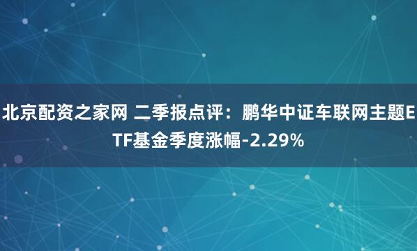 北京配资之家网 二季报点评：鹏华中证车联网主题ETF基金季度涨幅-2.29%