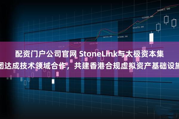 配资门户公司官网 StoneLink与太极资本集团达成技术领域合作，共建香港合规虚拟资产基础设施