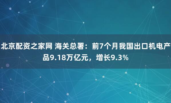 北京配资之家网 海关总署：前7个月我国出口机电产品9.18万亿元，增长9.3%