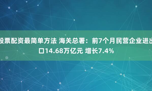 股票配资最简单方法 海关总署：前7个月民营企业进出口14.68万亿元 增长7.4%