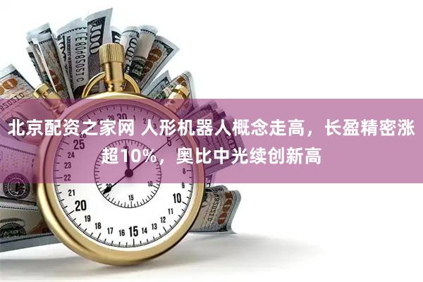 北京配资之家网 人形机器人概念走高，长盈精密涨超10%，奥比中光续创新高