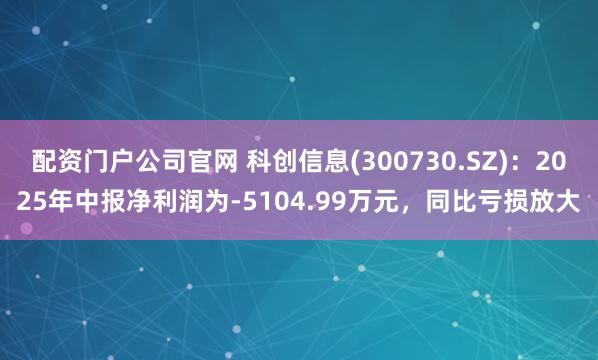 配资门户公司官网 科创信息(300730.SZ)：2025年中报净利润为-5104.99万元，同比亏损放大