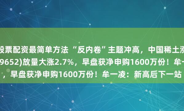 股票配资最简单方法 “反内卷”主题冲高，中国稀土涨停！有色50ETF(159652)放量大涨2.7%，早盘获净申购1600万份！牟一凌：新高后下一站