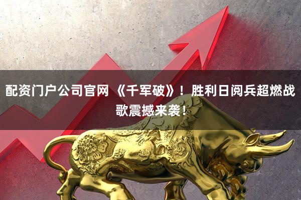 配资门户公司官网 《千军破》！胜利日阅兵超燃战歌震撼来袭！