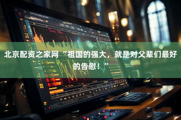 北京配资之家网 “祖国的强大，就是对父辈们最好的告慰！”