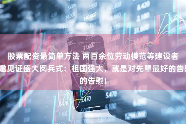 股票配资最简单方法 两百余位劳动模范等建设者受邀见证盛大阅兵式：祖国强大，就是对先辈最好的告慰！