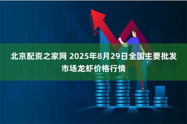 北京配资之家网 2025年8月29日全国主要批发市场龙虾价格行情
