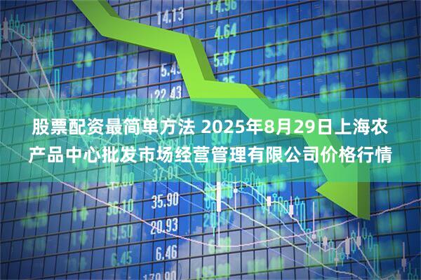 股票配资最简单方法 2025年8月29日上海农产品中心批发市场经营管理有限公司价格行情