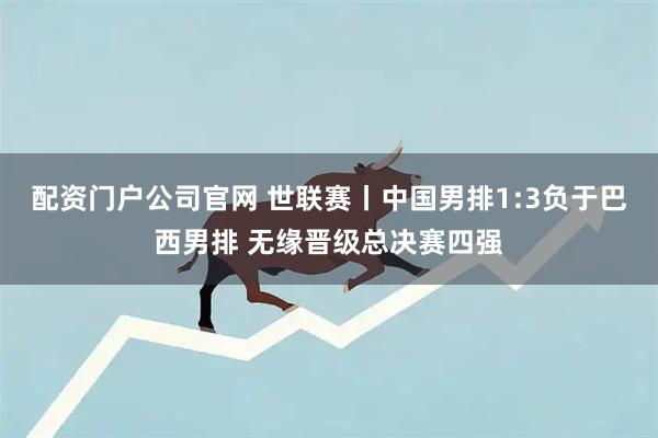配资门户公司官网 世联赛丨中国男排1:3负于巴西男排 无缘晋级总决赛四强