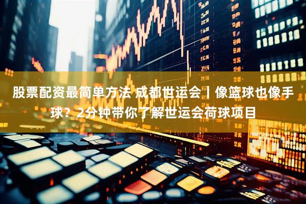 股票配资最简单方法 成都世运会丨像篮球也像手球？2分钟带你了解世运会荷球项目
