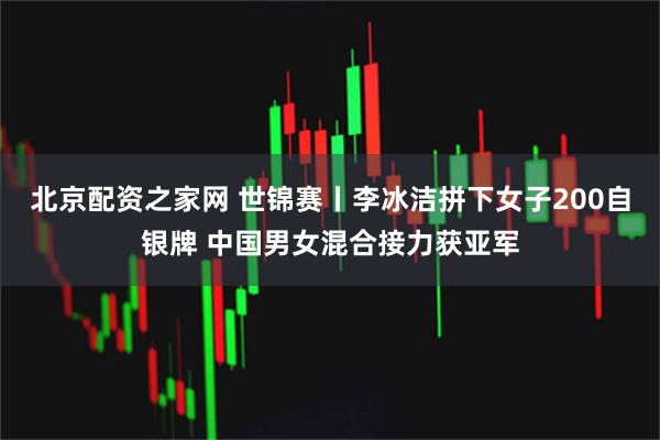 北京配资之家网 世锦赛丨李冰洁拼下女子200自银牌 中国男女混合接力获亚军