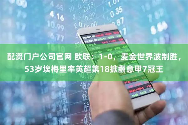 配资门户公司官网 欧联：1-0，麦金世界波制胜，53岁埃梅里率英超第18掀翻意甲7冠王