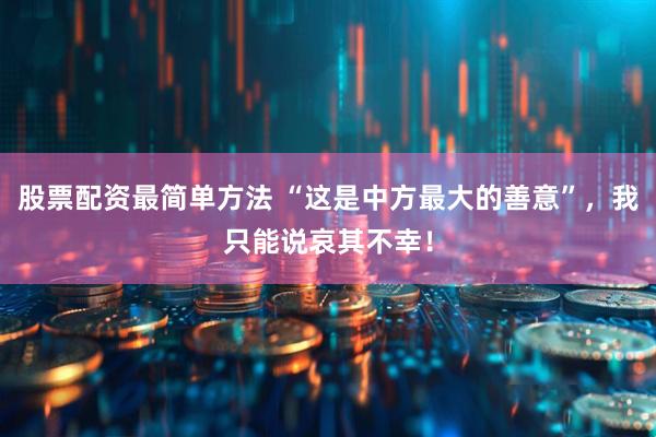 股票配资最简单方法 “这是中方最大的善意”，我只能说哀其不幸！