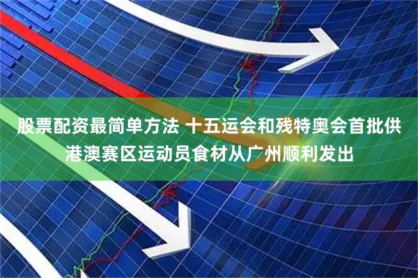 股票配资最简单方法 十五运会和残特奥会首批供港澳赛区运动员食材从广州顺利发出