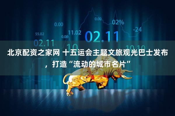 北京配资之家网 十五运会主题文旅观光巴士发布，打造“流动的城市名片”