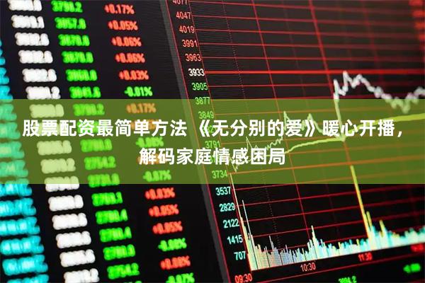 股票配资最简单方法 《无分别的爱》暖心开播，解码家庭情感困局