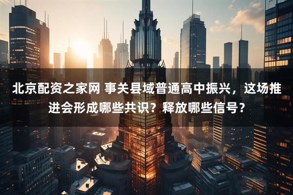 北京配资之家网 事关县域普通高中振兴，这场推进会形成哪些共识？释放哪些信号？