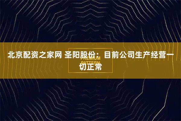 北京配资之家网 圣阳股份：目前公司生产经营一切正常