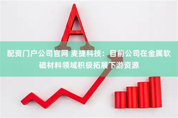 配资门户公司官网 麦捷科技：目前公司在金属软磁材料领域积极拓展下游资源