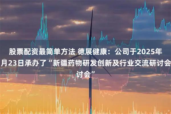 股票配资最简单方法 德展健康：公司于2025年7月23日承办了“新疆药物研发创新及行业交流研讨会”