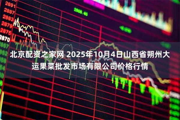 北京配资之家网 2025年10月4日山西省朔州大运果菜批发市场有限公司价格行情