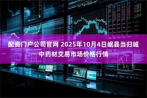 配资门户公司官网 2025年10月4日岷县当归城中药材交易市场价格行情