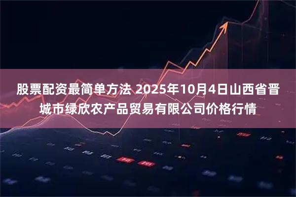 股票配资最简单方法 2025年10月4日山西省晋城市绿欣农产品贸易有限公司价格行情