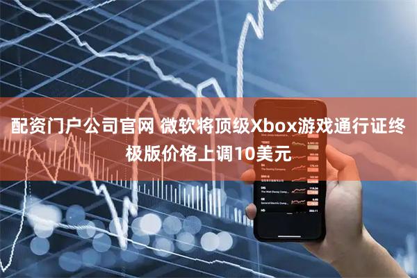 配资门户公司官网 微软将顶级Xbox游戏通行证终极版价格上调10美元