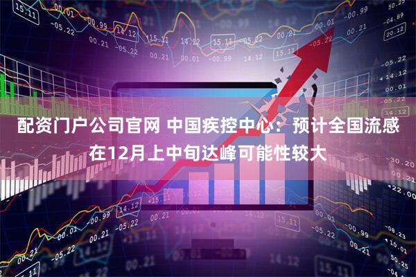 配资门户公司官网 中国疾控中心：预计全国流感在12月上中旬达峰可能性较大