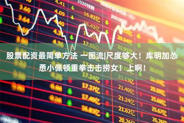 股票配资最简单方法 一图流|尺度够大！库明加怂恿小佩顿重拳击击捞女！上啊！